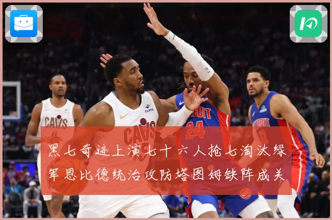 黑七奇迹上演七十六人抢七淘汰绿军恩比德统治攻防塔图姆缺阵成关赛场复盘：最新赛事动态与深度分析