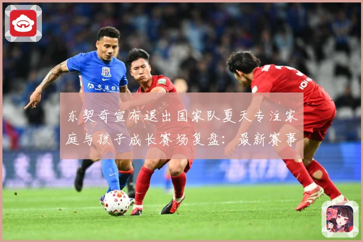 东契奇宣布退出国家队夏天专注家庭与孩子成长赛场复盘：最新赛事动态与深度分析