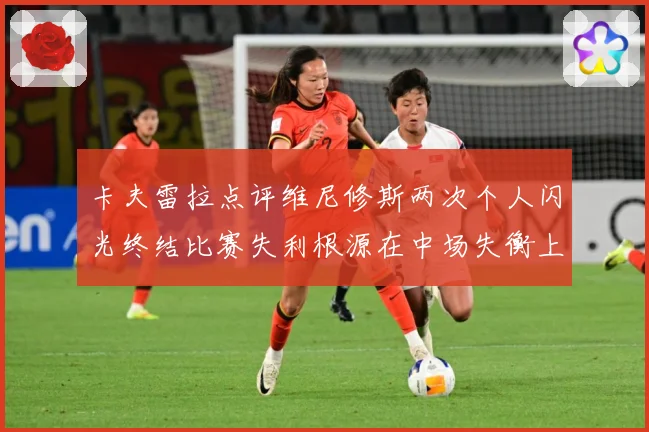 卡夫雷拉点评维尼修斯两次个人闪光终结比赛失利根源在中场失衡上战术观察：最新赛事动态与深度分析