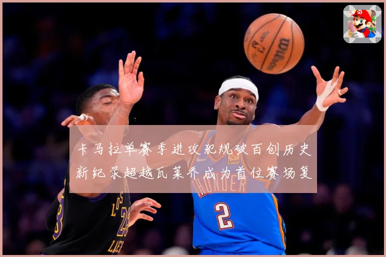 卡马拉单赛季进攻犯规破百创历史新纪录超越瓦莱乔成为首位赛场复盘：最新赛事动态与深度分析