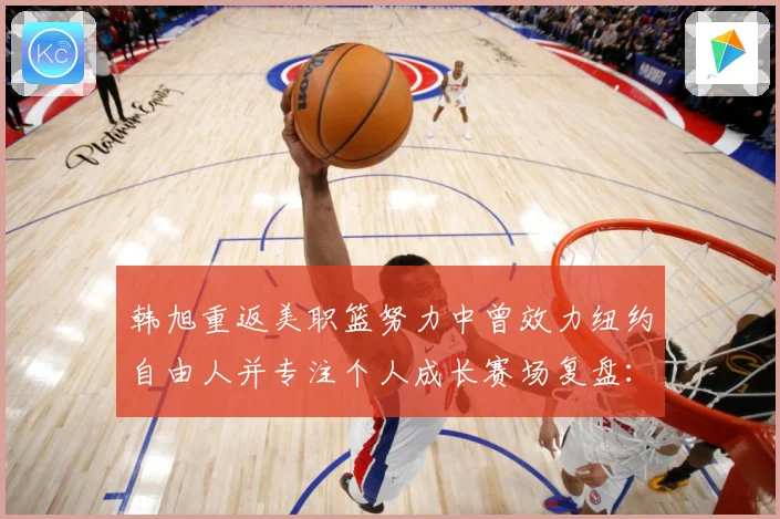 韩旭重返美职篮努力中曾效力纽约自由人并专注个人成长赛场复盘：最新赛事动态与深度分析