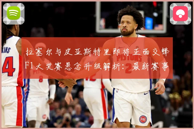 拉塞尔与皮亚斯特里即将正面交锋F1大奖赛悬念升级解析：最新赛事动态与深度分析