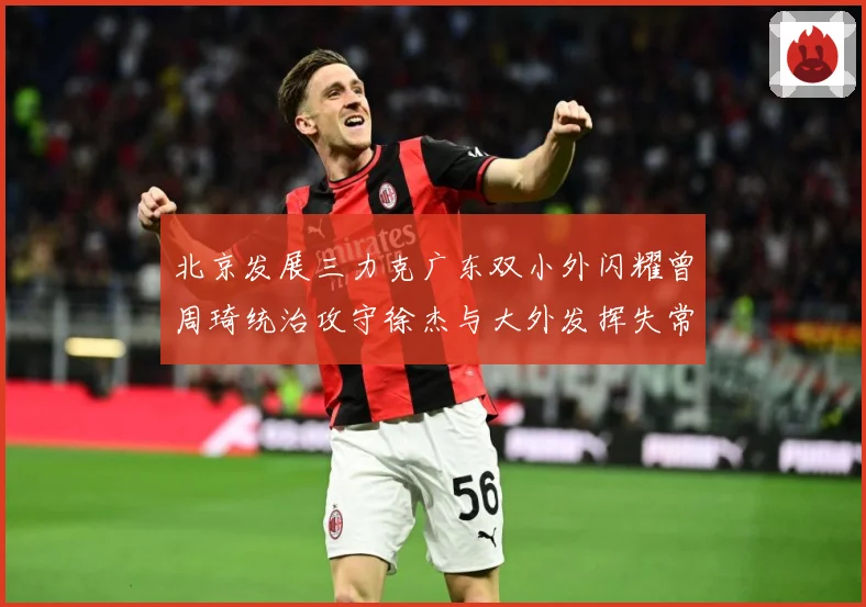 北京发展三力克广东双小外闪耀曾周琦统治攻守徐杰与大外发挥失常专题观察：最新赛事动态与深度分析