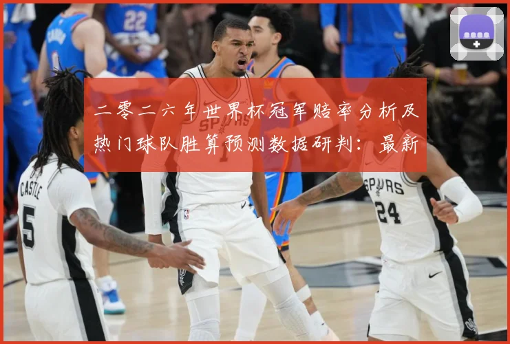 二零二六年世界杯冠军赔率分析及热门球队胜算预测数据研判：最新赛事动态与深度分析