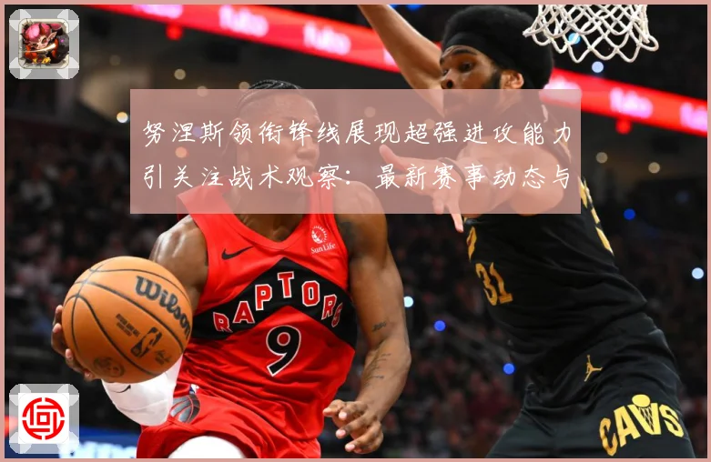 努涅斯领衔锋线展现超强进攻能力引关注战术观察：最新赛事动态与深度分析