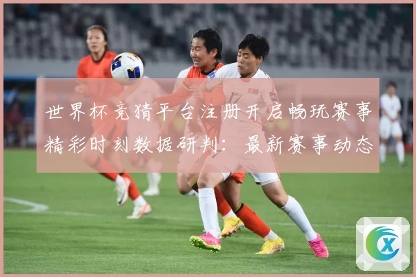 世界杯竞猜平台注册开启畅玩赛事精彩时刻数据研判：最新赛事动态与深度分析