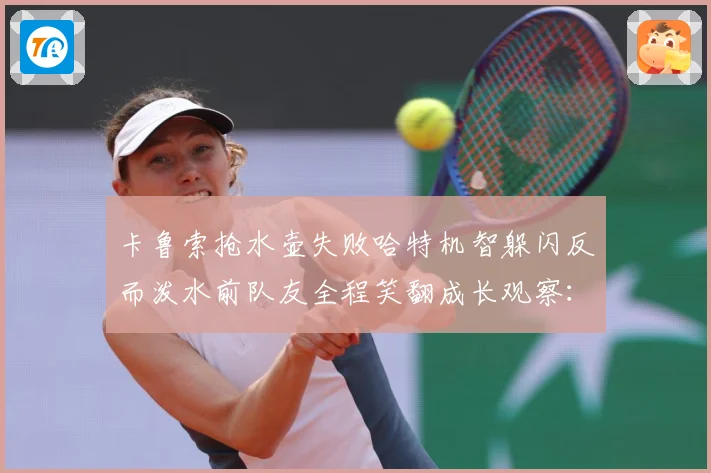 卡鲁索抢水壶失败哈特机智躲闪反而泼水前队友全程笑翻成长观察：最新赛事动态与深度分析