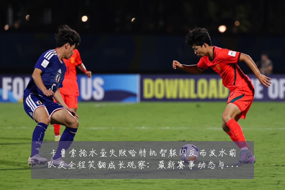 卡鲁索抢水壶失败哈特机智躲闪反而泼水前队友全程笑翻成长观察:最新赛事动态与深度分析