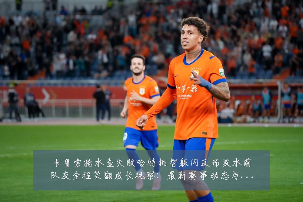 卡鲁索抢水壶失败哈特机智躲闪反而泼水前队友全程笑翻成长观察:最新赛事动态与深度分析