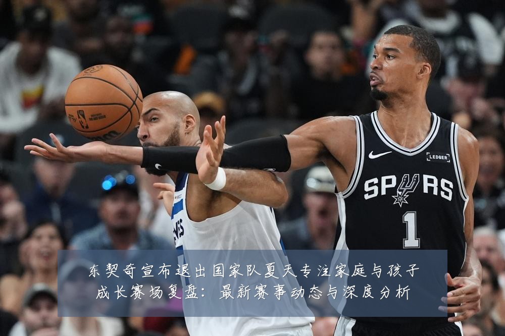 东契奇宣布退出国家队夏天专注家庭与孩子成长赛场复盘：最新赛事动态与深度分析