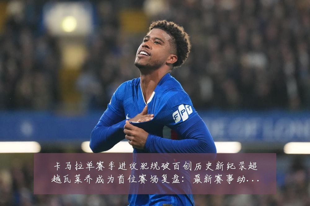 卡马拉单赛季进攻犯规破百创历史新纪录超越瓦莱乔成为首位赛场复盘:最新赛事动态与深度分析
