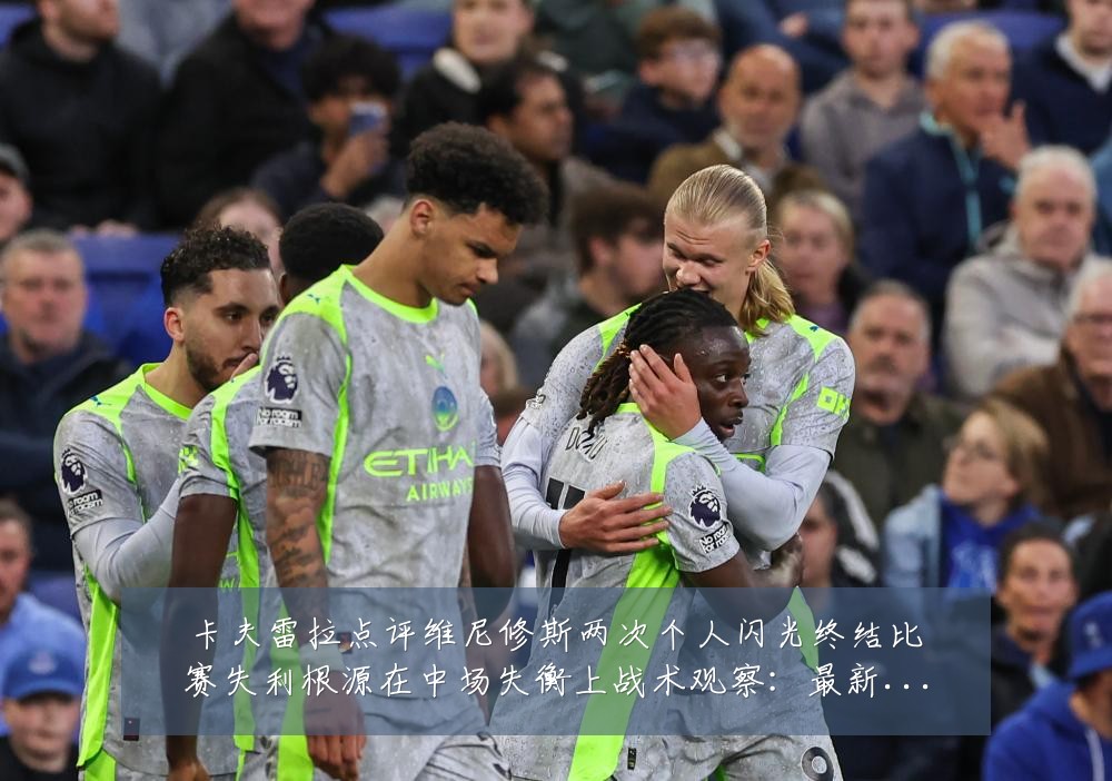卡夫雷拉点评维尼修斯两次个人闪光终结比赛失利根源在中场失衡上战术观察:最新赛事动态与深度分析