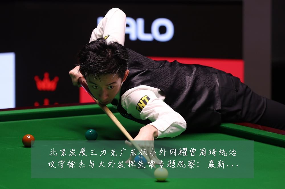 北京发展三力克广东双小外闪耀曾周琦统治攻守徐杰与大外发挥失常专题观察:最新赛事动态与深度分析