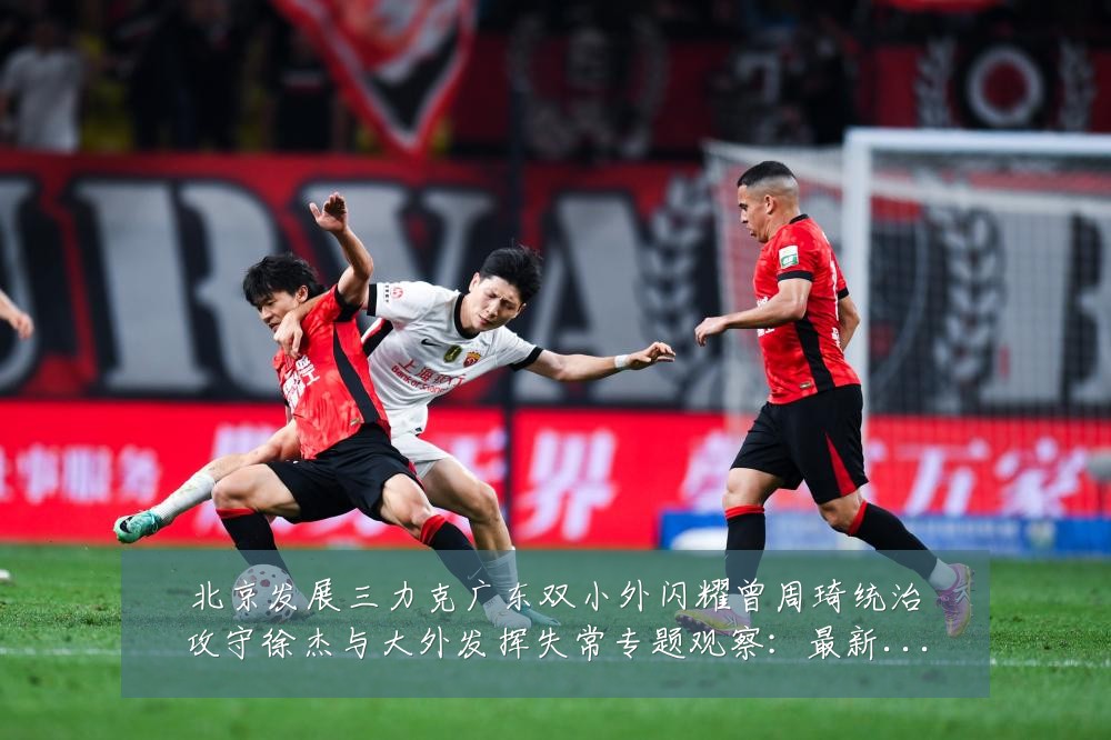 北京发展三力克广东双小外闪耀曾周琦统治攻守徐杰与大外发挥失常专题观察:最新赛事动态与深度分析
