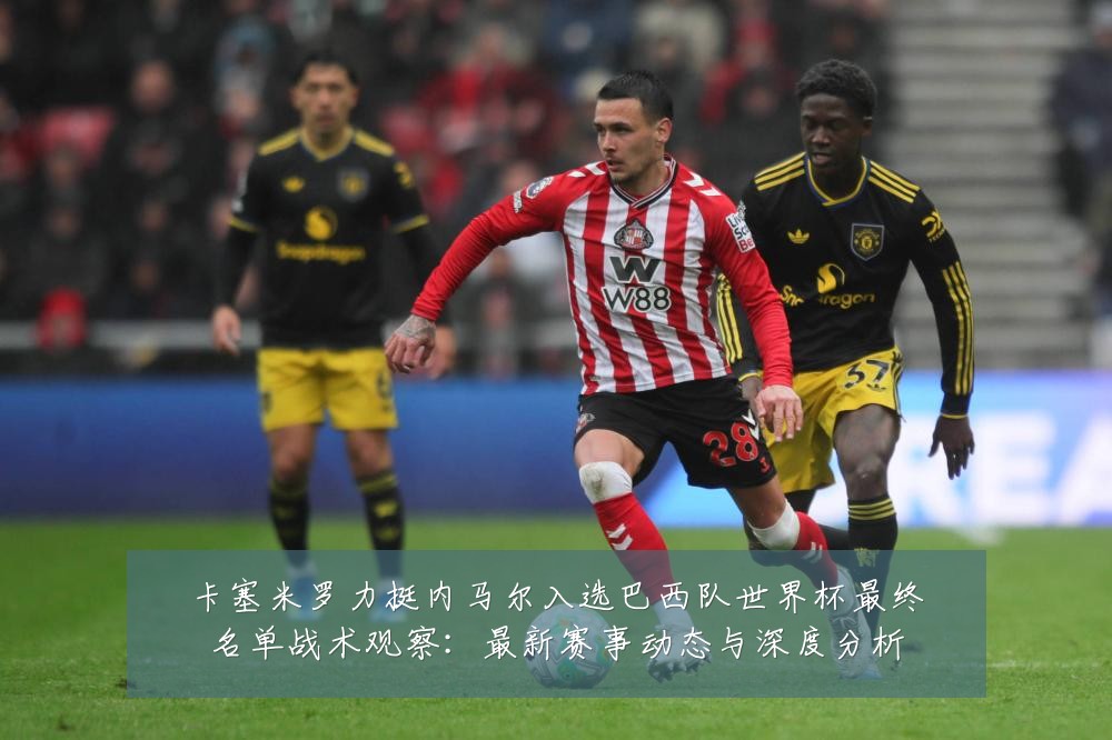 卡塞米罗力挺内马尔入选巴西队世界杯最终名单战术观察:最新赛事动态与深度分析